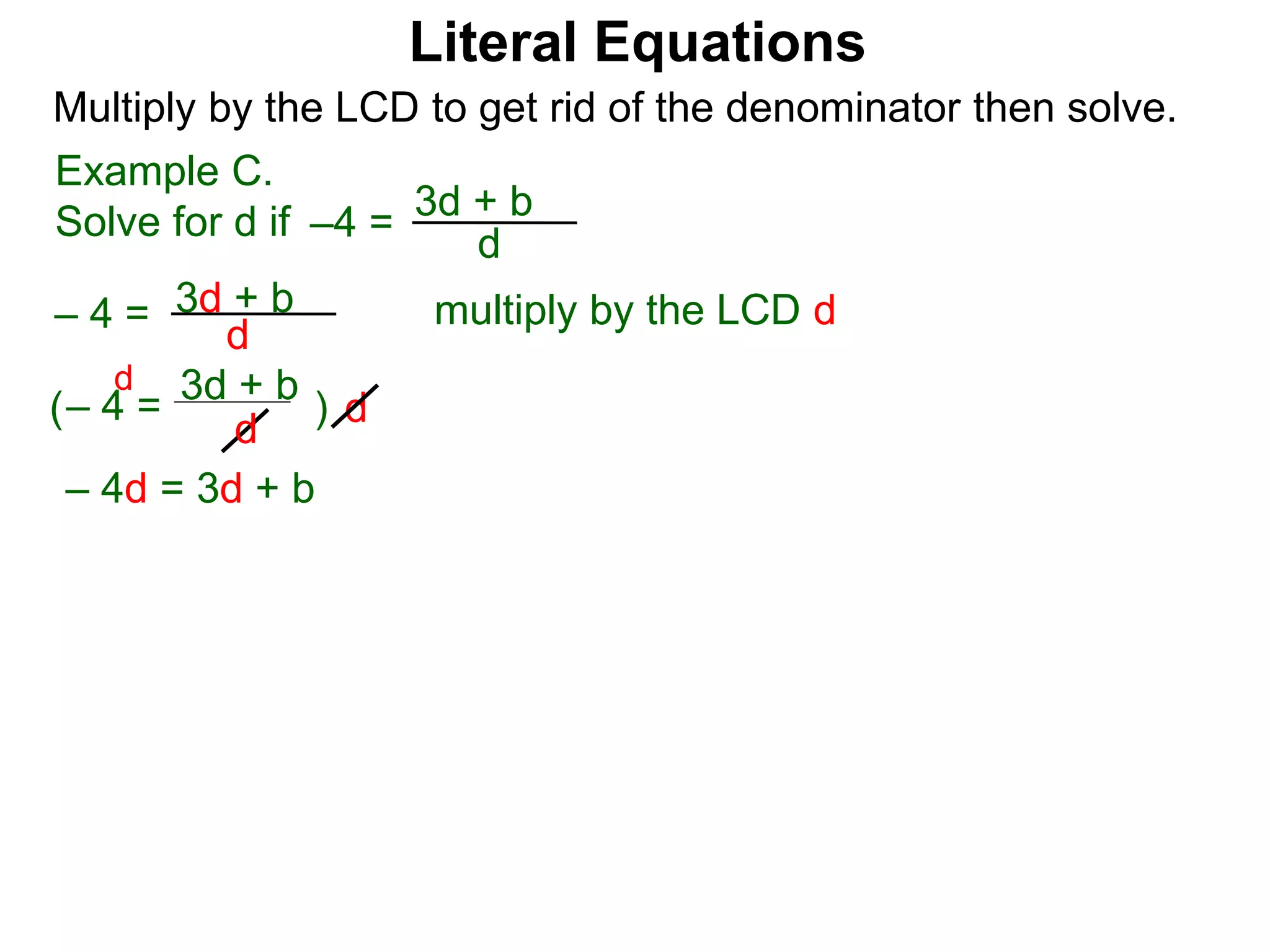 –4 =
d
3d + b
Multiply by the LCD to get rid of the denominator then solve.
multiply by the LCD d
d
– 4 = d
3d + b
– 4 =
d
3d + b
( )
d
– 4d = 3d + b
Example C.
Solve for d if
Literal Equations
 