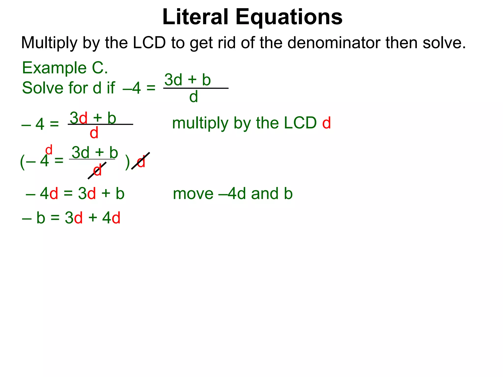 –4 =
d
3d + b
Multiply by the LCD to get rid of the denominator then solve.
multiply by the LCD d
d
– 4 = d
3d + b
– 4 =
d
3d + b
( )
d
– 4d = 3d + b
– b = 3d + 4d
move –4d and b
Example C.
Solve for d if
Literal Equations
 