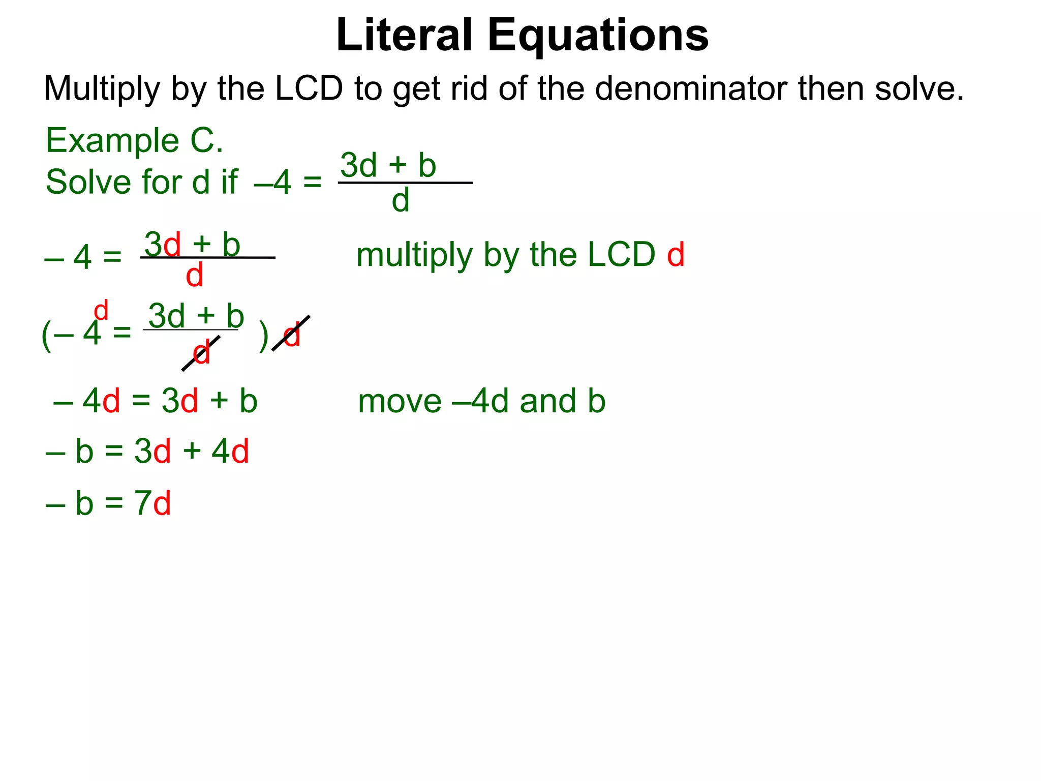 –4 =
d
3d + b
Multiply by the LCD to get rid of the denominator then solve.
multiply by the LCD d
d
– 4 = d
3d + b
– 4 =
d
3d + b
( )
d
– 4d = 3d + b
– b = 3d + 4d
move –4d and b
– b = 7d
Example C.
Solve for d if
Literal Equations
 