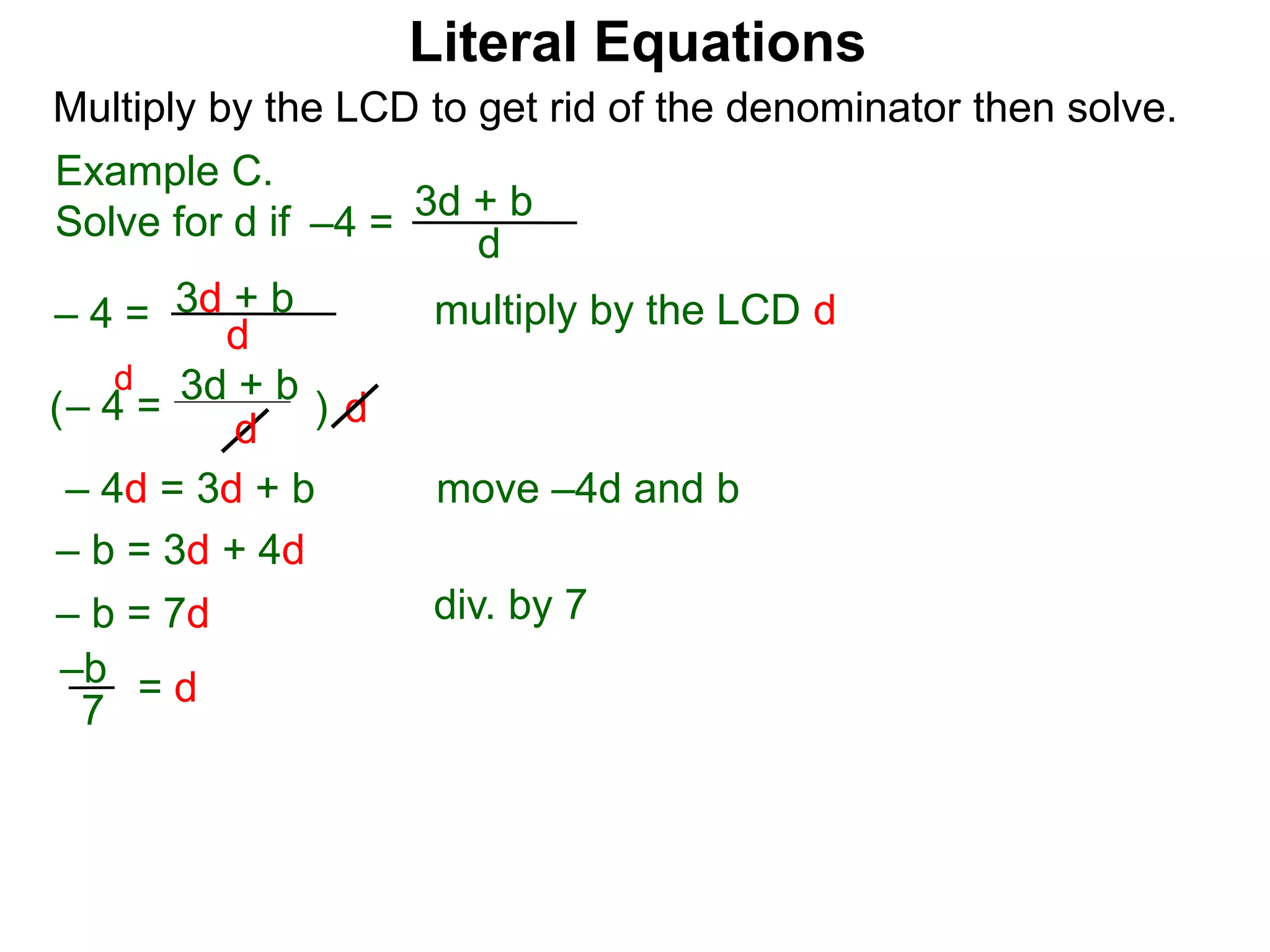 –4 =
d
3d + b
Multiply by the LCD to get rid of the denominator then solve.
multiply by the LCD d
d
– 4 = d
3d + b
– 4 =
d
3d + b
( )
d
– 4d = 3d + b
– b = 3d + 4d
move –4d and b
– b = 7d
= d
7
–b
Example C.
Solve for d if
Literal Equations
div. by 7
 