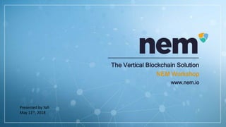 The Vertical Blockchain Solution
NEM Workshop
www.nem.io
Presented by Yafi
May 11th, 2018
 