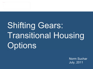 Shifting Gears: Transitional Housing Options Norm Suchar July, 2011 