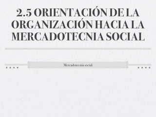 2.5 ORIENTACIÓN DE LA
ORGANIZACIÓN HACIA LA
MERCADOTECNIA SOCIAL

        Mercadotecnia social
 