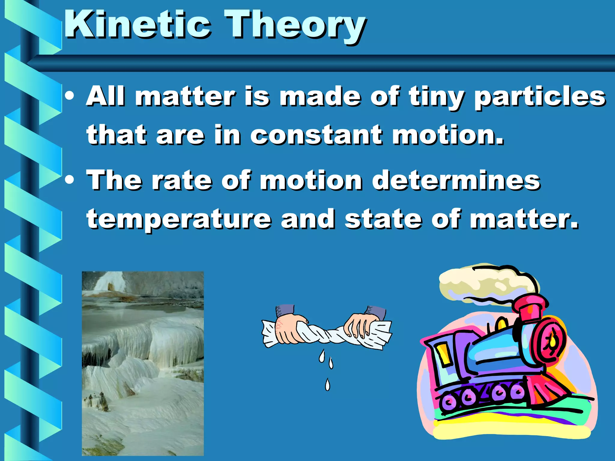 Kinetic Theory All matter is made of tiny particles that are in constant motion. The rate of motion determines temperature and state of matter. 