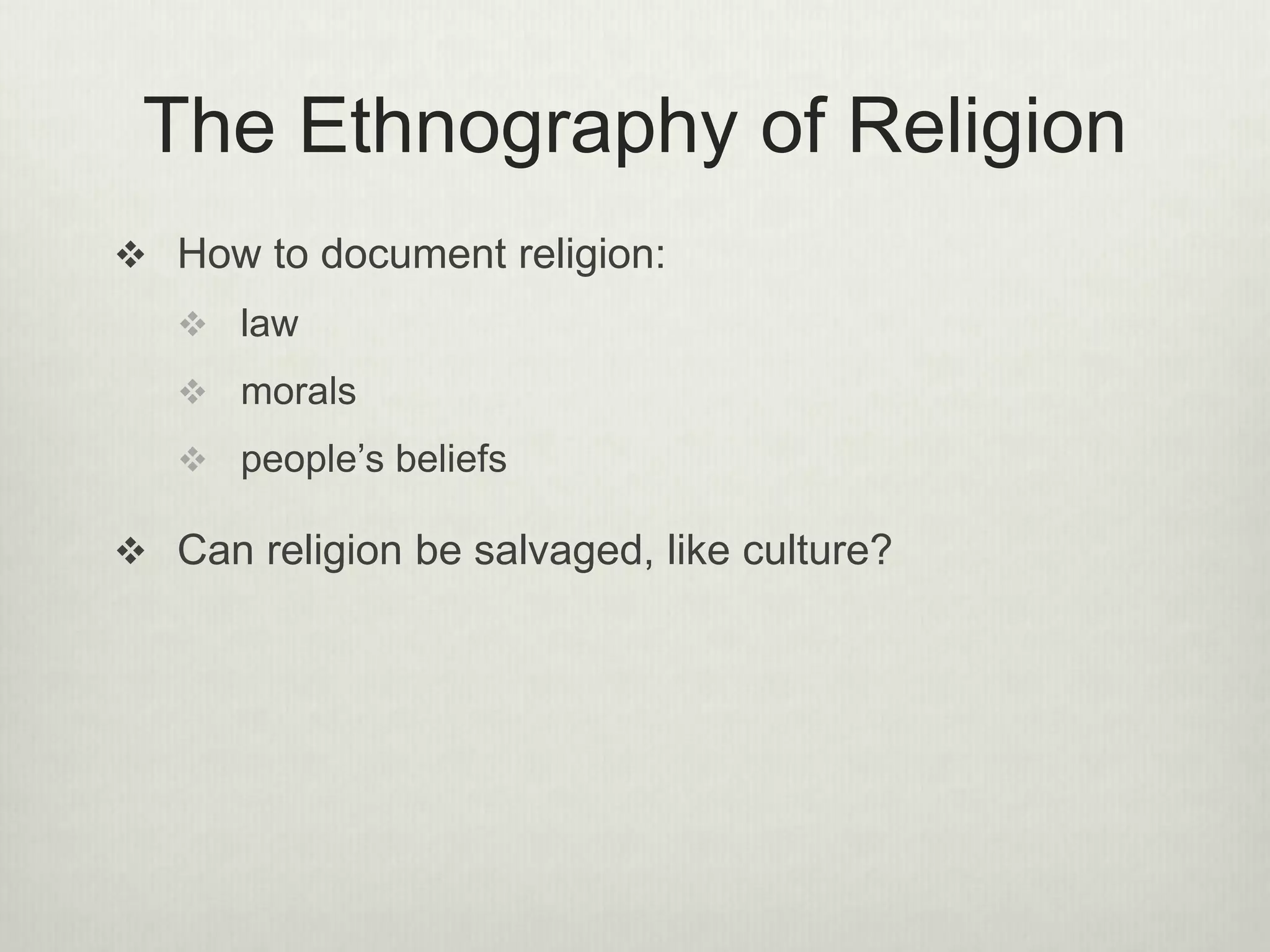 The Ethnography of Religion
How to document religion:
law
morals
people’s beliefs
Can religion be salvaged, like culture?