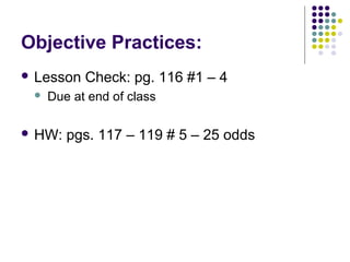 Objective Practices:
 Lesson   Check: pg. 116 #1 – 4
    Due at end of class

 HW:   pgs. 117 – 119 # 5 – 25 odds
 
