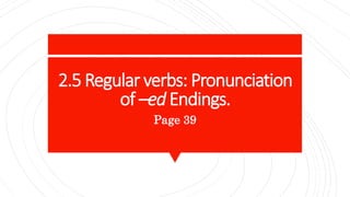 2.5 Regular verbs: Pronunciation
of –ed Endings.
Page 39