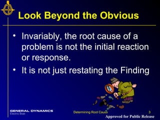 3Determining Root Cause 3
Look Beyond the Obvious
• Invariably, the root cause of a
problem is not the initial reaction
or response.
• It is not just restating the Finding
Approved for Public Release
 