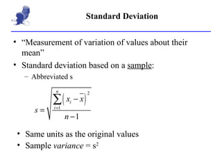 Standard Deviation “Measurement of variation of values about their mean” Standard deviation based on a  sample : Abbreviated s Same units as the original values Sample  variance  = s 2 