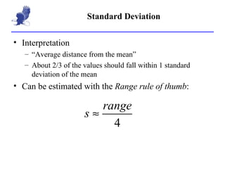 Standard Deviation Interpretation “Average distance from the mean” About 2/3 of the values should fall within 1 standard deviation of the mean Can be estimated with the  Range rule of thumb : 