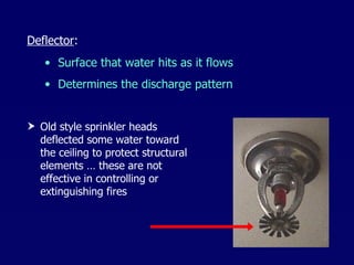 Surface that water hits as it flows Determines the discharge pattern Deflector : Old style sprinkler heads deflected some water toward the ceiling to protect structural elements … these are not effective in controlling or extinguishing fires 