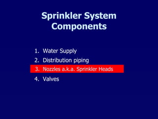 Sprinkler System Components 1.  Water Supply 2.  Distribution piping 3.  Nozzles a.k.a. Sprinkler Heads 4.  Valves 3.  Nozzles a.k.a. Sprinkler Heads 