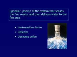 Sprinkler : portion of the system that senses the fire, reacts, and then delivers water to the fire area Heat-sensitive device Deflector Discharge orifice 