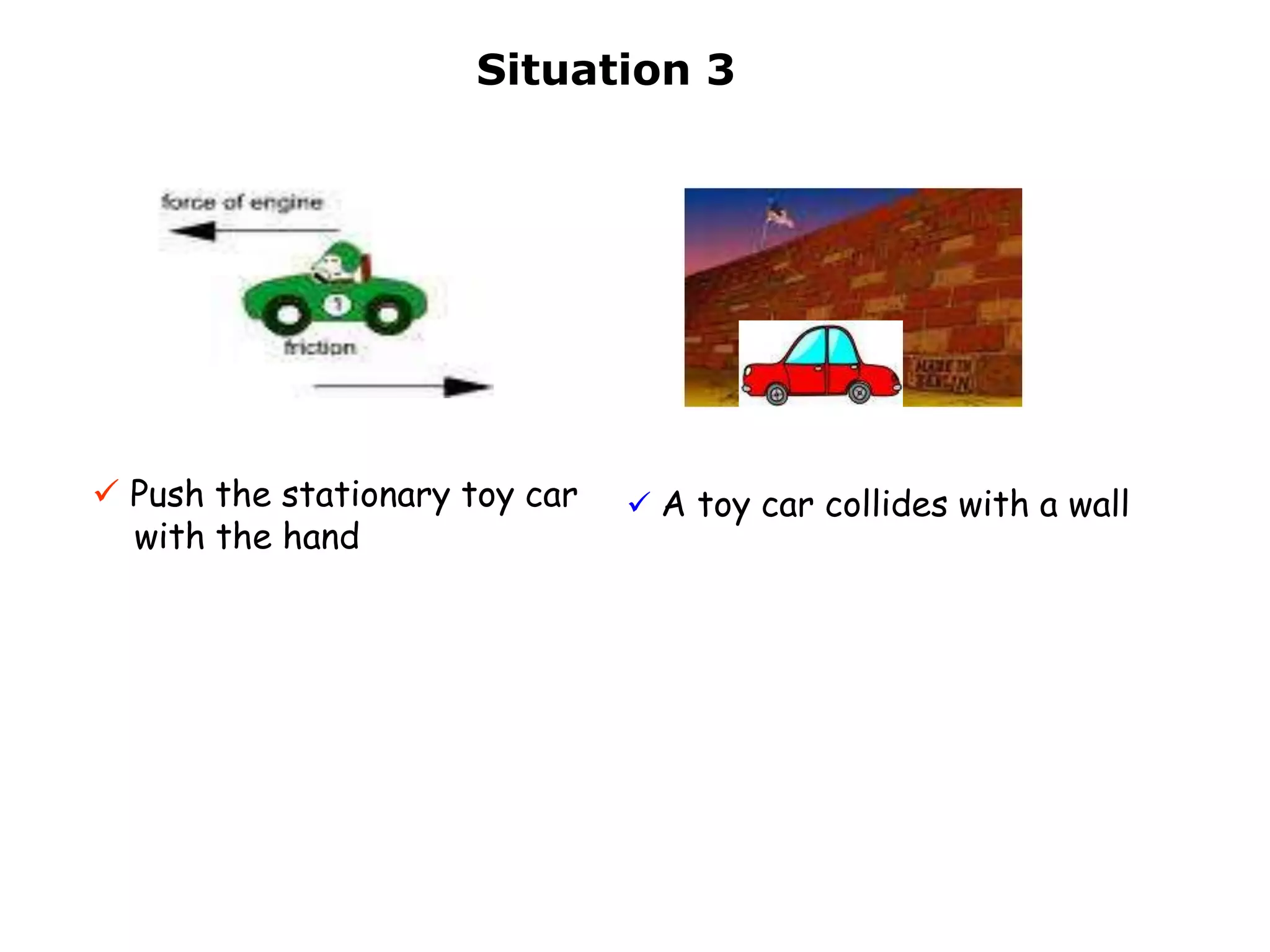 Situation 3




 Push the stationary toy car    A toy car collides with a wall
  with the hand
 
