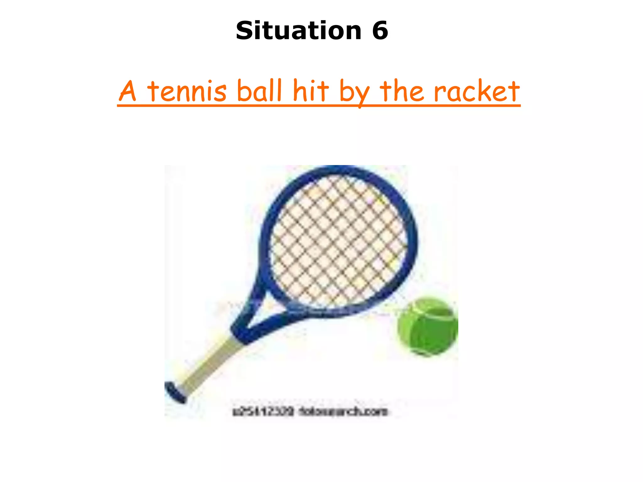 Situation 6

A tennis ball hit by the racket
 