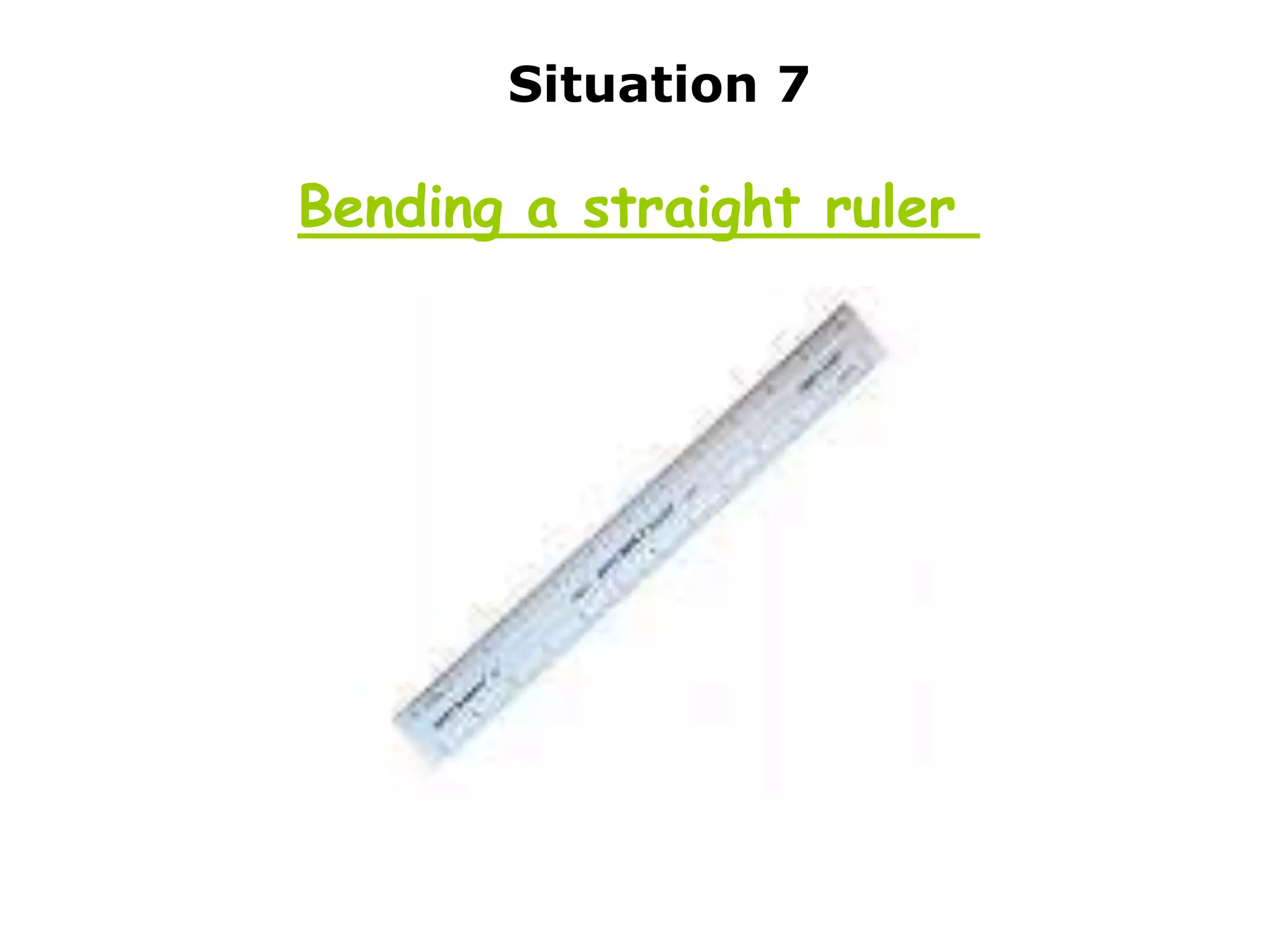 Situation 7

Bending a straight ruler
 