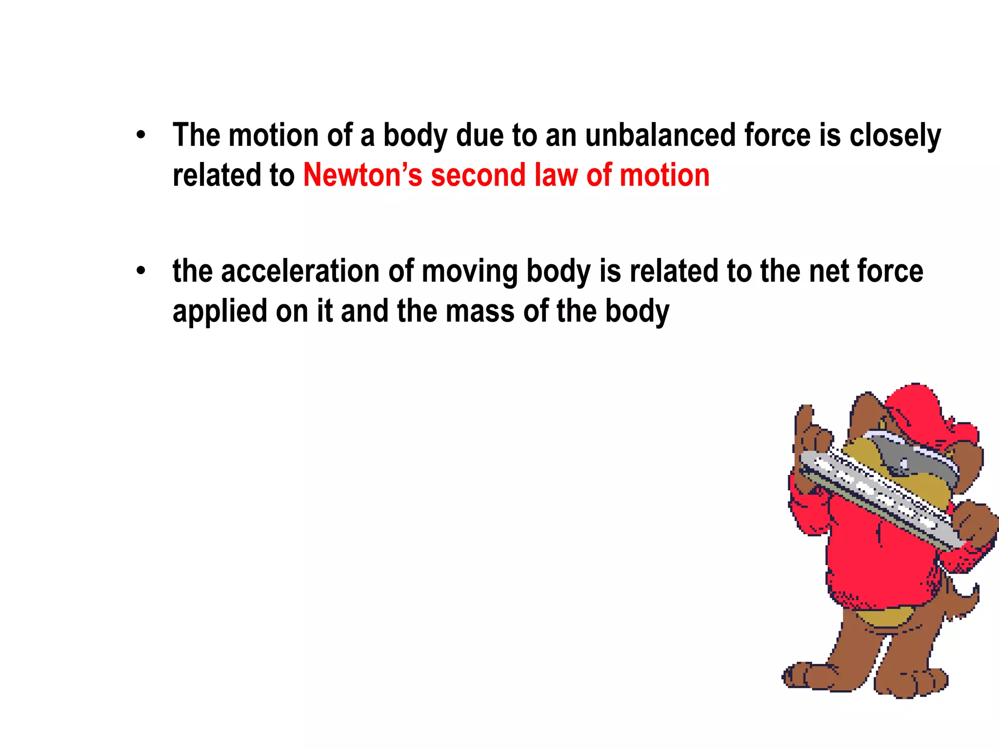 • The motion of a body due to an unbalanced force is closely
  related to Newton’s second law of motion

• the acceleration of moving body is related to the net force
  applied on it and the mass of the body
 