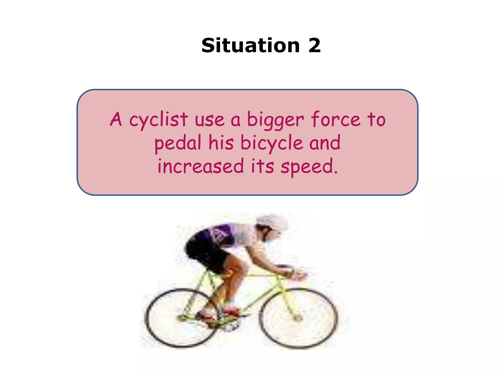 Situation 2


A cyclist use a bigger force to
    pedal his bicycle and
     increased its speed.
 