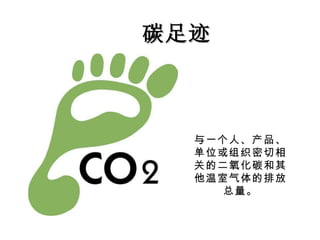 碳足迹 与一个人、产品、单位或组织密切相关的二氧化碳和其他温室气体的排放总量。 