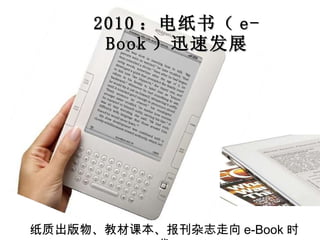 2010 ：电纸书（ e-Book ）迅速发展 纸质出版物、教材课本、报刊杂志走向 e-Book 时代 