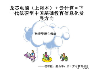 龙芯电脑（上网本） + 云计算 = 下一代低碳型中国基础教育信息化发展方向 —— 祝智庭，姜昌华：云计算与教育信息化， 2009 教育资源在云端 