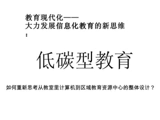 教育现代化—— 大力发展 信息化教育 的新思维： 低碳型教育 如何重新思考从教室里计算机到区域教育资源中心的整体设计？ 