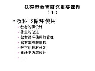 低碳型教育研究重要课题（ 1 ） 教科书循环使用 教材的再设计 作业的改进 教材循环使用的管理 教材生态的重构 数字化教材开发 电纸书内容设计 …… 