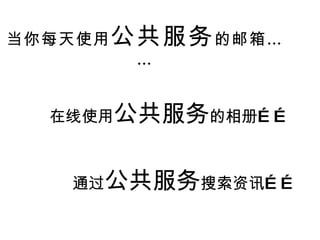 当你每天使用 公共服务 的邮箱…… 在线使用 公共服务 的相册…… 通过 公共服务 搜索资讯…… 