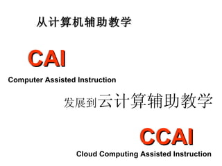 从 计算机辅助教学 发展到 云计算辅助教学 CAI Computer Assisted Instruction   CCAI Cloud Computing Assisted Instruction   