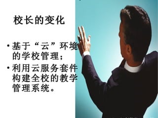 校长的变化 基于“云”环境的学校管理； 利用云服务套件构建全校的教学管理系统。 