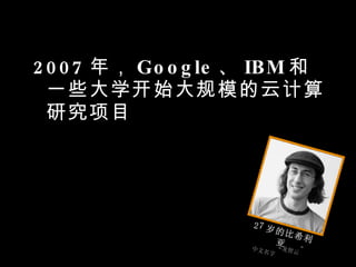 <ul><li>2007 年， Google 、 IBM 和一些大学开始大规模的云计算研究项目 </li></ul>27 岁的比希利亚 中文名字“龙智云” 