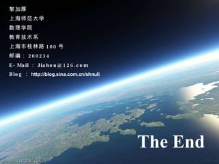 黎加厚 上海师范大学 数理学院 教育技术系 上海市桂林路 100 号 邮编： 200234 E-Mail ： [email_address] Blog ： http://blog.sina.com.cn/shnuli The End 