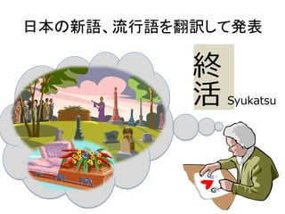 日本の新語、流行語を翻訳して発表
終
活 Syukatsu
 