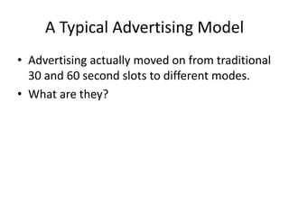 A Typical Advertising Model
• Advertising actually moved on from traditional
30 and 60 second slots to different modes.
• What are they?
 