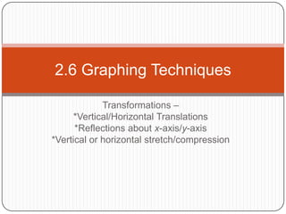 Transformations –  *Vertical/Horizontal Translations *Reflections about x-axis/y-axis *Vertical or horizontal stretch/compression 2.6 Graphing Techniques 