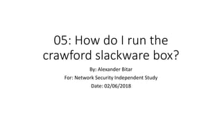 05: How do I run the
crawford slackware box?
By: Alexander Bitar
For: Network Security Independent Study
Date: 02/06/2018
 