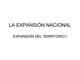 LA EXPANSIÓN NACIONAL EXPANSIÓN DEL TERRITORIO I 