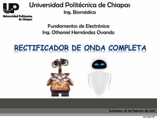Universidad Politécnica de Chiapas
               Ing. Biomédica

         Fundamentos de Electrónica
       Ing. Othoniel Hernández Ovando


RECTIFICADOR DE ONDA COMPLETA




                                  Suchiapa, 01 de Febrero de 2012
 