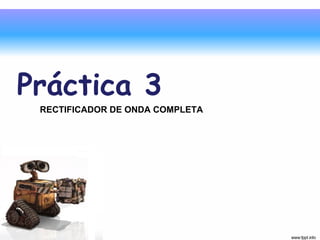 Práctica 3
 RECTIFICADOR DE ONDA COMPLETA
 