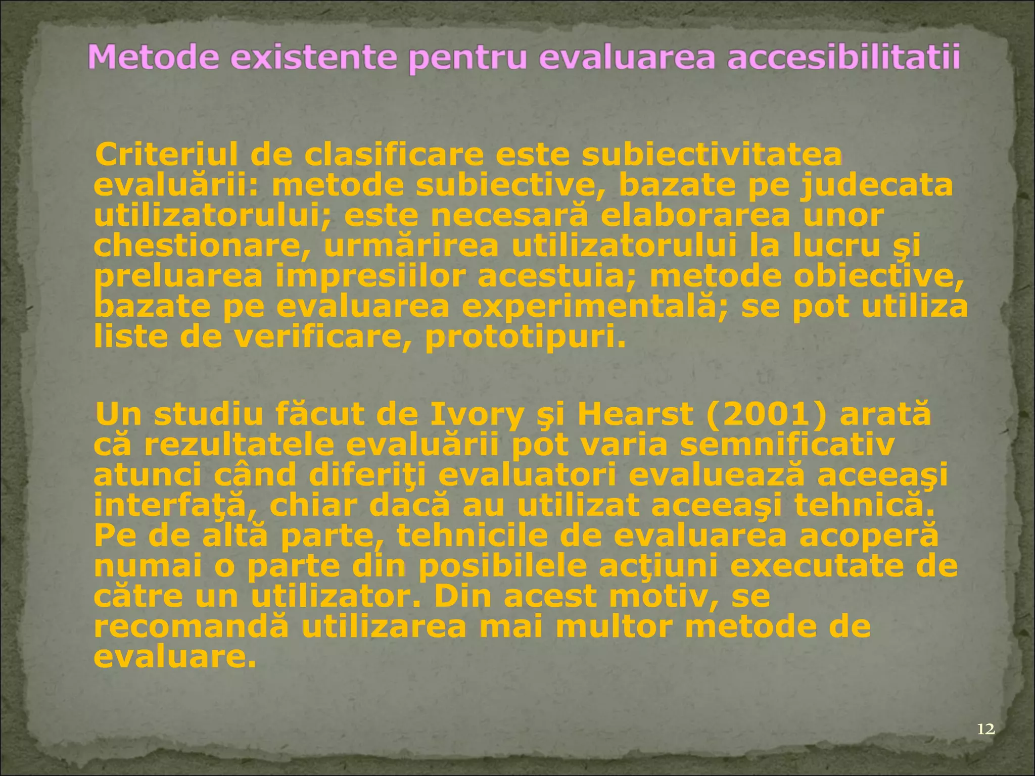 C riteriu l  de clasificare este subiectivitatea   evaluării:   metode subiective, bazate pe judecata utilizatorului; este necesară elaborarea unor chestionare, urmărirea utilizatorului la lucru şi preluarea impresiilor acestuia; metode obiective, bazate pe evaluarea experimentală; se pot utiliza liste de verificare, prototipuri. Un studiu făcut de Ivory şi Hearst (2001) arată că rezultatele evaluării pot varia semnificativ atunci când diferiţi evaluatori evaluează aceeaşi interfaţă, chiar dacă au utilizat aceeaşi tehnică. Pe de altă parte, tehnicile de evaluarea acoperă numai o parte din posibilele acţiuni executate de către un utilizator. Din acest motiv, se recomandă utilizarea mai multor metode de evaluare. 