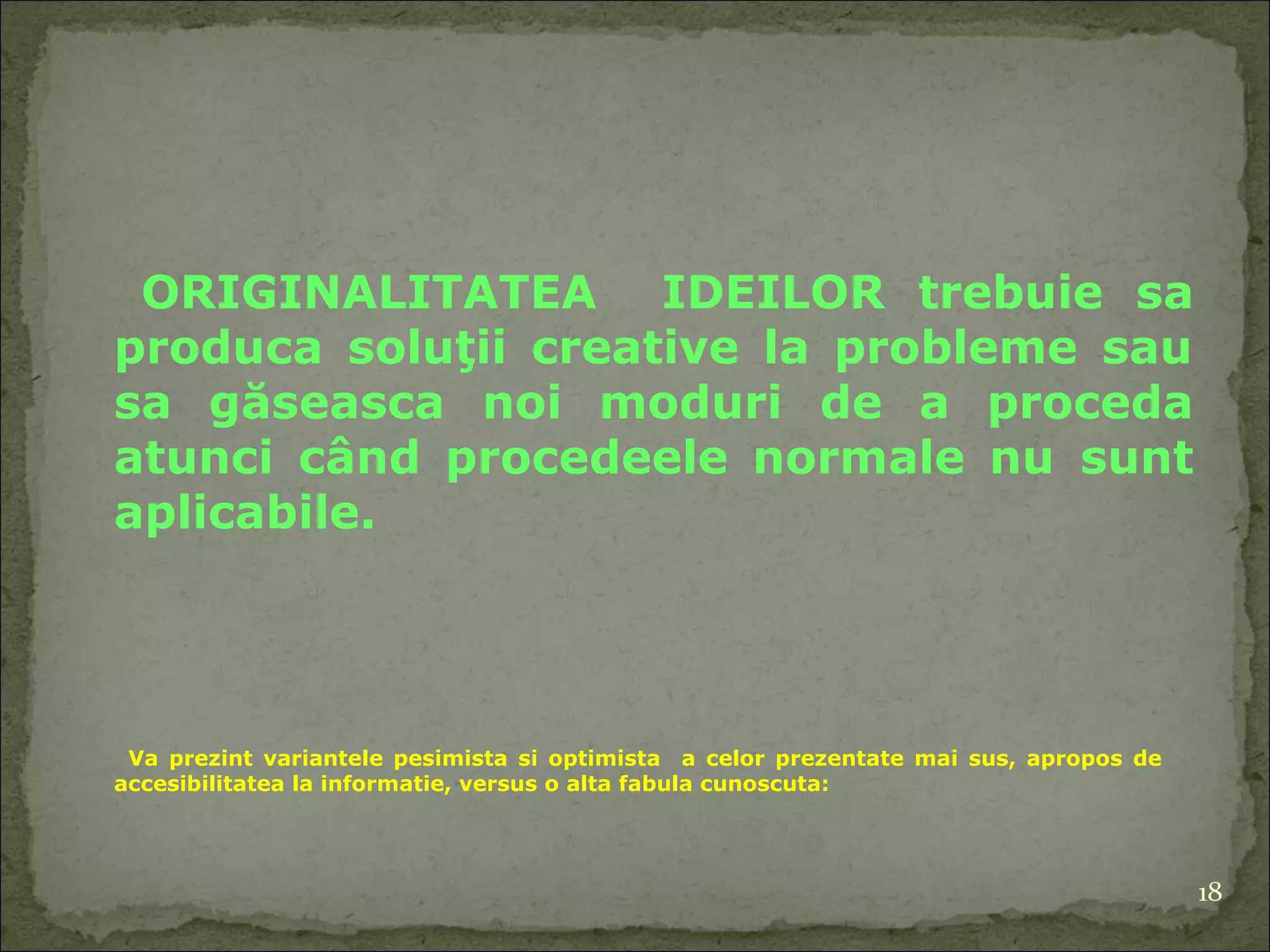 ORIGINALITATEA  IDEILOR  trebuie s a produc a  soluţii creative la probleme sau  s a găs easca  noi moduri   de a proceda  atunci  când procedeele normale nu  sunt  aplica bile . Va prezint variantele pesimista si optimista  a celor prezentate mai sus, apropos de  accesibilitatea la informatie, versus o alta fabula cunoscuta: 