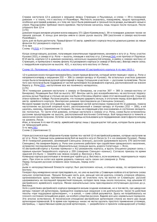 Справа наступала 12-я дивизия к вершине между Стржешин и Рацлавице, а слева — 39-я гонведная
дивизия — к плато, что к востоку от Розембарк. Местность оказалась, повидимому, трудно проходимой,
особенно для правой дивизии, а к тому же грунт была размокший и грязный после дождя, выпавшего ночью и
утром. Подход войск требовал много времени. Наступление началось лишь поздно после полудня. После
упорного боя 12-я
[174]
дивизия поздно вечером штурмом взяла вершину 371 (Дзял Кржемьенны). 39-я гонведная дивизия также не
прошла дальше. К концу дня венгры имели в своих руках высоту 399 (восточнее и северо -восточнее
Розембарк).
Цель дня не была достигнута. Правый фланг VI австр. армейского корпуса тянулся довольно далеко за левым
флангом XLI резервного корпуса.
4-го мая
Схемы 15{53} и 2 (приложение 1)
Когда солнце взошло, русские, получившие значительные подкрепления, занимали к югу от р. Ропы участок
Кунова (332), к северу от р. Ропа — высоты, лежащие к востоку от р. Сетница{54} и ее притока от Подлесье.
В VI австр. корпусе 12-я дивизия оказалась несколько выдвинутой вперед, в район к северо-востоку от
Стржешин, и примыкала к левому флангу XLI резервного корпуса (к северу от Вильчак). Венгры имели связь
с гвардейским корпусом на высоте. 421, к востоку-юго-востоку от Липье.
Схема 15. Положение сторон на участке наступления VI австрийского корпуса 4-го мая 1915 г.
12-я дивизия около полудня миновала Бечь своим правым флангом, который затем перешел через р. Ропа и
направился вперед к вершинам 332 — 306 (к северо-западу от Кунова). На остальных участках дивизия
скоро была остановлена русской артиллерией и перед Сетницким участком — русскими пулеметами. После
того как получена была поддержка от частей артиллерии XLI резервного корпуса, расположенной на южном
берегу р. Ропа{55}, наступление все же понемногу наладилось.
[175]
39-я гонведная дивизия наступала к северу от Бинарова, на участок 307 — 385 (к северо-востоку от
Бинарова). Решающим был бой за высоту 307. Венгры шесть раз вскарабкивались на восточную террасу
долины ручья Подлесье и столько же раз они были оттеснены обратно через этот маленький ручей. Седьмая
атака привела к победе. Русские решили, что позицию удержать нельзя, и отступили перед всем фронтом VI
австр. армейского корпуса. Венгерская дивизия проследовала до Свенцаны (южные).
Вечером правая группа 12-й дивизии, при поддержке частей артиллерии германской 81-й дивизии, повела
наступление на русский опорный пункт, расположенный к северо-западу от Кунова (332 — 306), и ей
удалось, наконец, проникнуть на позицию. Но лишь на следующее утро она оказалась в состоянии овладеть
ею полностью. Те части этой дивизии, которые наступали к северу от р. Ропа, снова были остановлены
русскими арьергардами на высоте, расположенной восточнее Сепетница. Бой продолжался в темноте и
закончился около полуночи. Остаток ночи австрийцы использовали для передвижения своего фронта вперед
на уровень Лисув.
Итак, в течение 4-го мая VI австр. армейский корпус лишь с трудом достиг той цели, которая была дана ему
на предыдущий день.
5-го мая{56}
Схема 2 (приложение I)
Утром русские все еще обороняли Кунова против тех частей 12-й австрийской дивизии, которые наступали на
юг от р. Ропа. Главные силы дивизии вели бой на высоте к югу от Лисув (в 3-х км севернее Кунова). Перед
39-й гонведной дивизией, занимавшей Свенцаны (южные), русские удерживали высоту 370 (восточнее
Свенцаны). На северном берегу р. Ропа они усиленно работали при содействии гражданского населения,
исправляя последовательные оборонительные позиции вдоль дороги Сепетница — Ясло.
VI австрийский корпус у Кунова примыкал к XLI резервному корпусу, а вдоль Ольшинки держал связь с
правым крылом Гвардейского корпуса у 259 (севернее Свенцан—южных). Согласно приказу по армии
задачей его было — перейти как можно скорее р. Вислока у Ясло.
Командир корпуса рассчитывал в течение дня «дойти до р. Вислока и, если возможно, переправиться через
нее». При этом он хотел все время держать главную часть своих сил севернее р. Ропа.
Перед полуднем русские оставили свои позиции, перед кото-
[176]
рыми в непосредственной близости корпус был расположен ночью, и отошли назад, по направлению к
востоку.
Генерал Арц немедленно начал преследовать их, но уже на высотах у Славенцин войска его встретили снова
сильное сопротивление. Прошла большая часть дня, раньше чем им удалось сломить упорную оборону,
организованную здесь противником. Но это еще не очистило путь на восток от Славенцин: русские
удерживались на последней предмостной позиции, которая пала лишь около полуночи, под штыками VI
австрийского армейского корпуса. Менее значительные силы преследовали отступающих русских до р.
Вислока.
Хотя о действиях австрийского корпуса приводится весьма скудное изложение, но в том месте, где шведские
авторы говорят об артиллерии, приводятся нормальные сведения о ее деятельности: такое-то действие
пехоты «при поддержке артиллерии», — а какой, — само собой разумеется. Здесь не потребовалось ни
плохого состояния галицийских дорог, ни особого упорства русских. Видимо все шло нормальным порядком.
Это вполне естественно. В техническом отношении австрийская артиллерия стояла во много раз выше
артиллерии германской. В то время как германцы никак не могли одолеть простого применения угломера,
австрийцы, — единственные кроме русской артиллерии, — разработали и приняли командирский угломер-
 