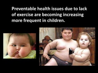 Preventable health issues due to lack
of exercise are becoming increasing
more frequent in children.
 