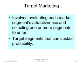 Target Marketing Involves evaluating each market segment’s attractiveness and selecting one or more segments to enter. Target segments that can sustain profitability. 