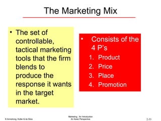 The Marketing Mix The set of controllable, tactical marketing tools that the firm blends to produce the response it wants in the target market. Consists of the 4 P’s Product Price Place Promotion 