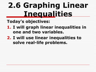 2.6 Graphing Linear
    Inequalities
Today’s objectives:
1. I will graph linear inequalities in
   one and two variables.
2. I will use linear inequalities to
   solve real-life problems.
 