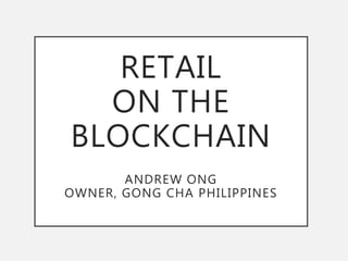 RETAIL
ON THE
BLOCKCHAIN
ANDREW ONG
OWNER, GONG CHA PHILIPPINES
 