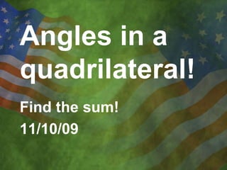 Angles in a quadrilateral!	 Find the sum! 11/10/09 