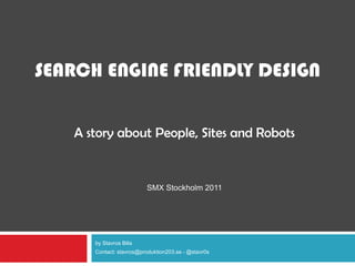 SEARCH ENGINE FRIENDLY DESIGN


   A story about People, Sites and Robots


                         SMX Stockholm 2011




      by Stavros Bilis
      Contact: stavros@produktion203.se - @stavr0s
 