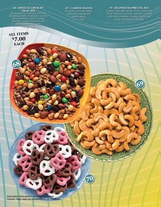 68 - SWEET N’ CRUNCHY                                        69 - CASHEW HALVES              70 - NEAPOLITAN PRETZEL MIX
              TRAIL MIX                                           Everyone’s favorite snack,   Variety is the spice of life. Here’s a delicious
   Be prepared to celebrate with this                               delicately roasted and     bit of variety in one bag – pretzels covered
  tempting combo of peanuts, raisins,                                   lightly salted.         with milk chocolate, creamy cherry, and
    choc-o-buttons, honey roasted                                         (5 oz. bag)                  white chocolate. (6 oz. bag)
    peanuts, roasted almonds, and
        shelled sunﬂower seeds.
               (7 oz. bag)


 ALL ITEMS
      $   7.00
        EACH




       68


                                                                                                                              69




                                                                                      70

Each product comes packed in an air-tight foil pouch for
freshness. Plates, bowls and containers shown are not included.
 